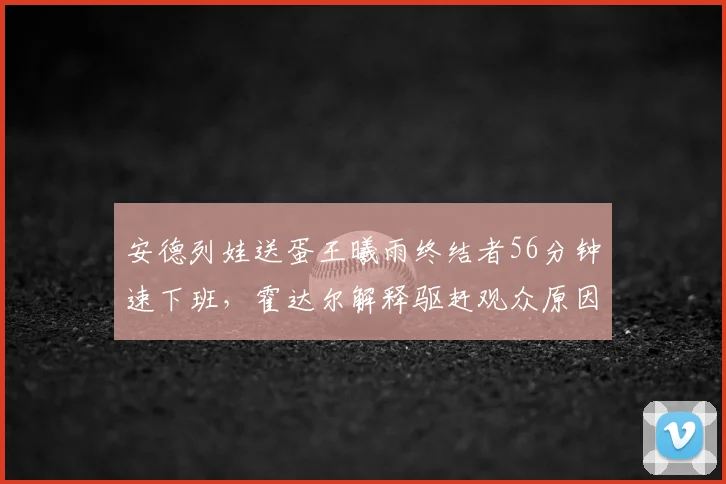 安德列娃送蛋王曦雨终结者56分钟速下班，霍达尔解释驱赶观众原因