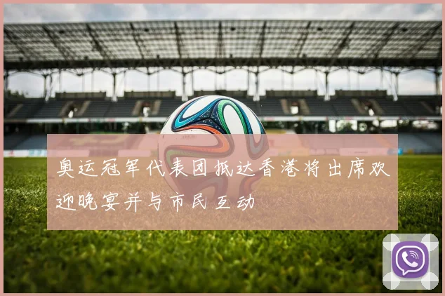 奥运冠军代表团抵达香港将出席欢迎晚宴并与市民互动