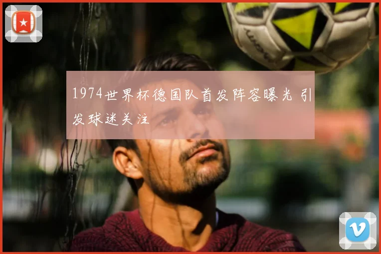 1974世界杯德国队首发阵容曝光 引发球迷关注