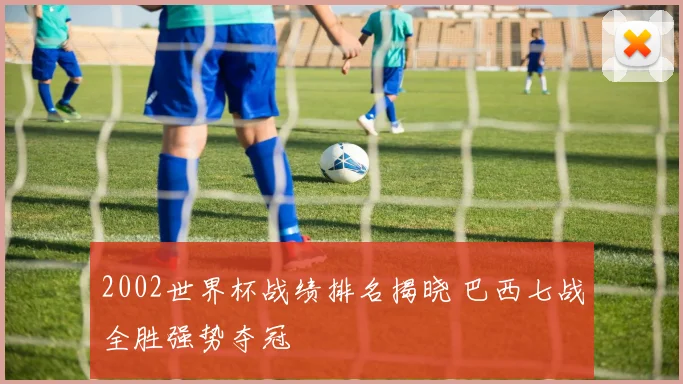 2002世界杯战绩排名揭晓 巴西七战全胜强势夺冠