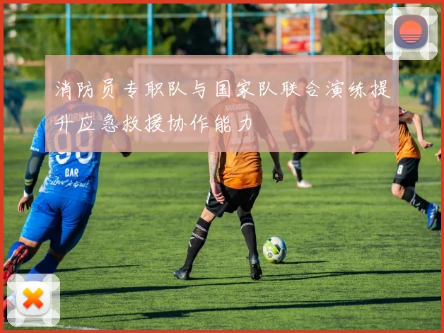 消防员专职队与国家队联合演练提升应急救援协作能力