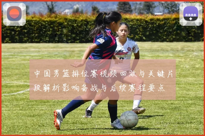 中国男篮排位赛视频回放与关键片段解析影响备战与后续赛程要点