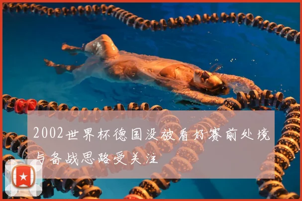 2002世界杯德国没被看好赛前处境与备战思路受关注