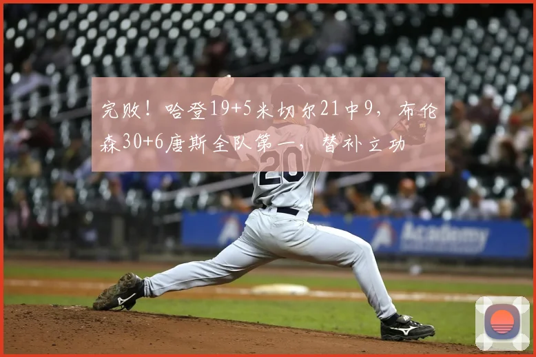 完败！哈登19+5米切尔21中9，布伦森30+6唐斯全队第一，替补立功