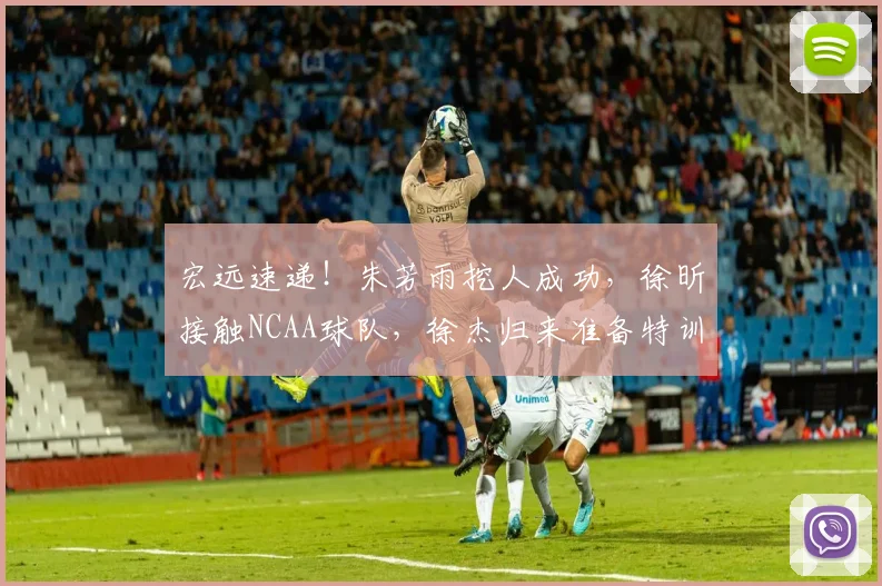 宏远速递！朱芳雨挖人成功，徐昕接触NCAA球队，徐杰归来准备特训