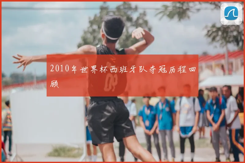 2010年世界杯西班牙队夺冠历程回顾