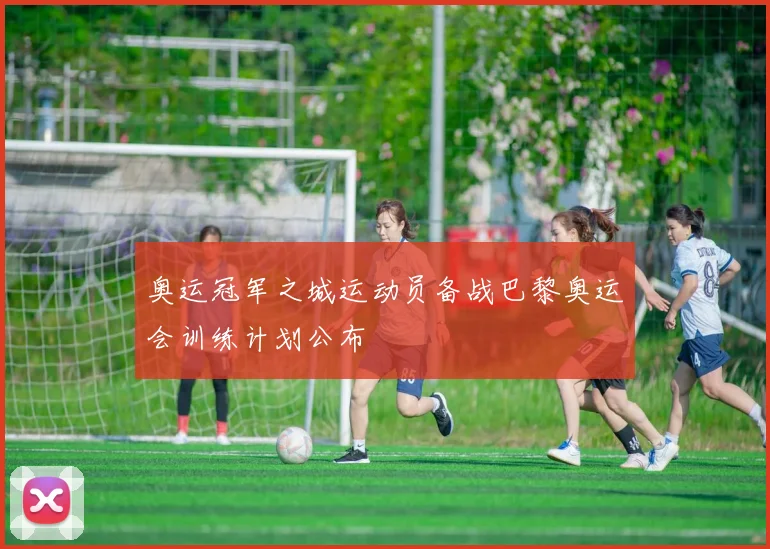 奥运冠军之城运动员备战巴黎奥运会训练计划公布