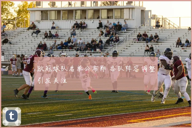欧冠球队名单公布即 各队阵容调整引发关注