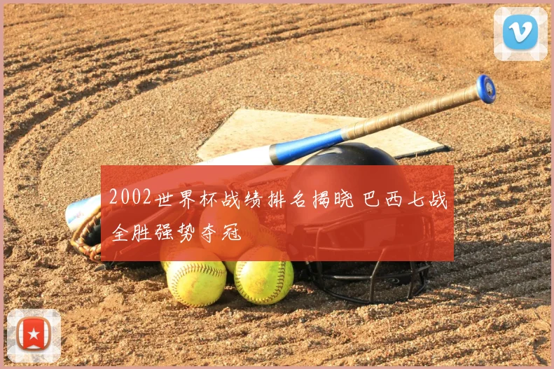 2002世界杯战绩排名揭晓 巴西七战全胜强势夺冠