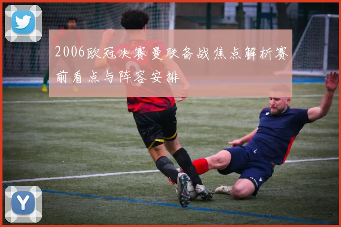 2006欧冠决赛曼联备战焦点解析赛前看点与阵容安排