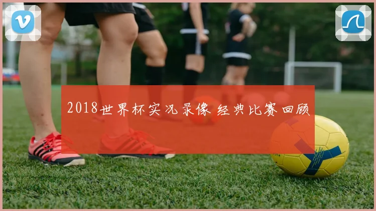 2018世界杯实况录像 经典比赛回顾