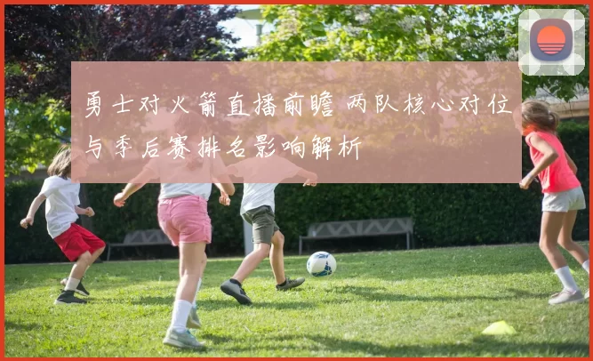 勇士对火箭直播前瞻 两队核心对位与季后赛排名影响解析