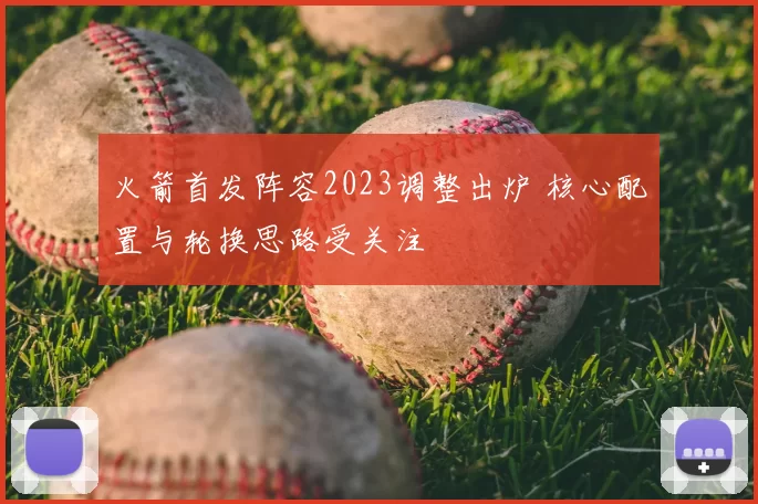 火箭首发阵容2023调整出炉 核心配置与轮换思路受关注