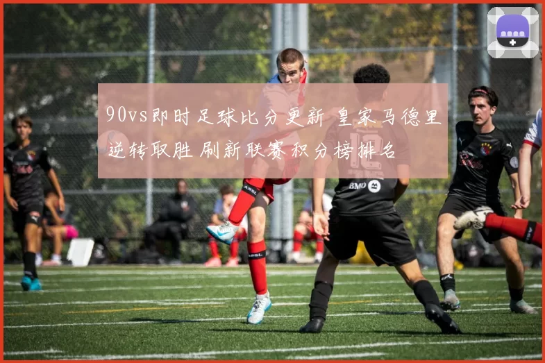 90vs即时足球比分更新 皇家马德里逆转取胜 刷新联赛积分榜排名