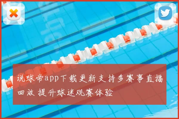 说球帝app下载更新支持多赛事直播回放 提升球迷观赛体验