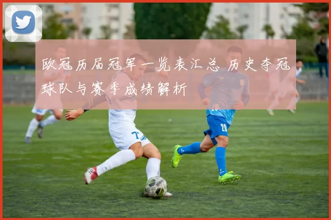 欧冠历届冠军一览表汇总 历史夺冠球队与赛季成绩解析