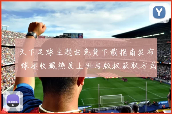 天下足球主题曲免费下载指南发布 球迷收藏热度上升与版权获取方式解析