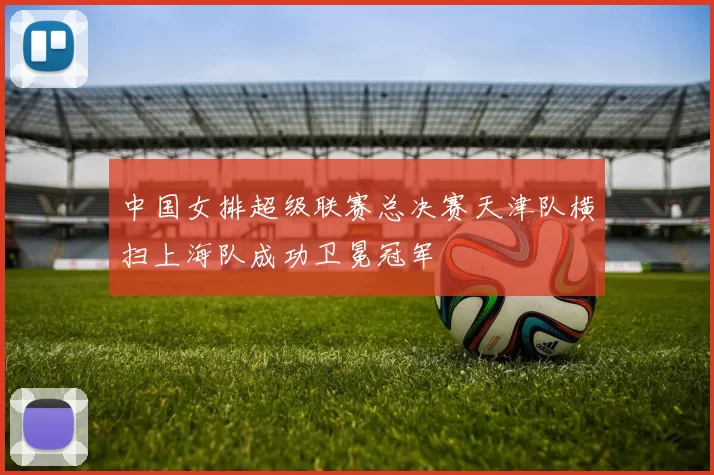 中国女排超级联赛总决赛天津队横扫上海队成功卫冕冠军
