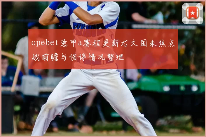 opebet意甲a赛程更新尤文国米焦点战前瞻与伤停情况整理