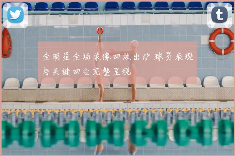 全明星全场录像回放出炉 球员表现与关键回合完整呈现