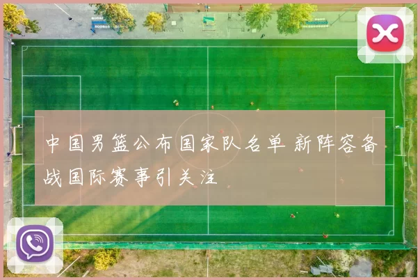 中国男篮公布国家队名单 新阵容备战国际赛事引关注