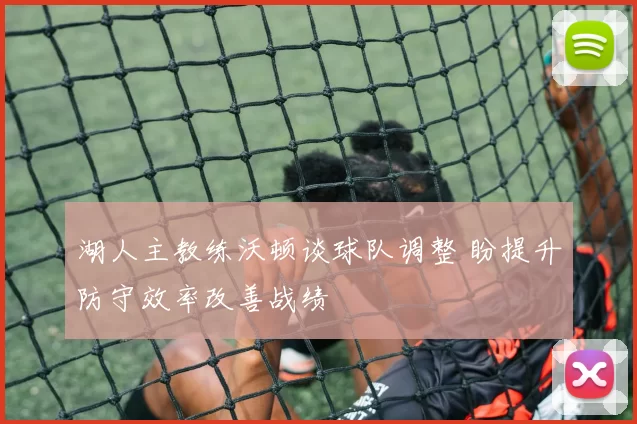 湖人主教练沃顿谈球队调整 盼提升防守效率改善战绩