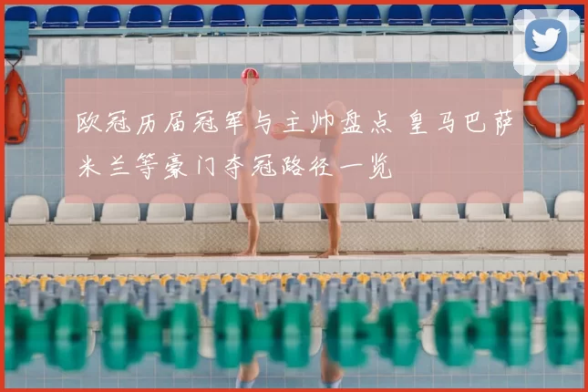 欧冠历届冠军与主帅盘点 皇马巴萨米兰等豪门夺冠路径一览