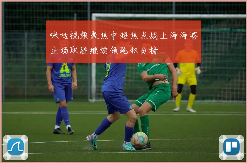 咪咕视频聚焦中超焦点战上海海港主场取胜继续领跑积分榜