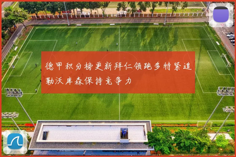 德甲积分榜更新拜仁领跑多特紧追勒沃库森保持竞争力