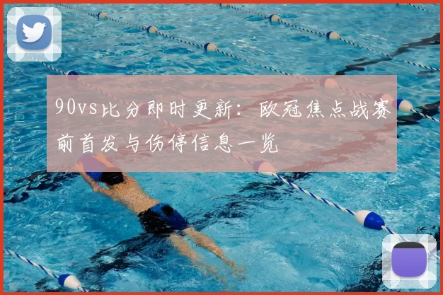 90vs比分即时更新：欧冠焦点战赛前首发与伤停信息一览