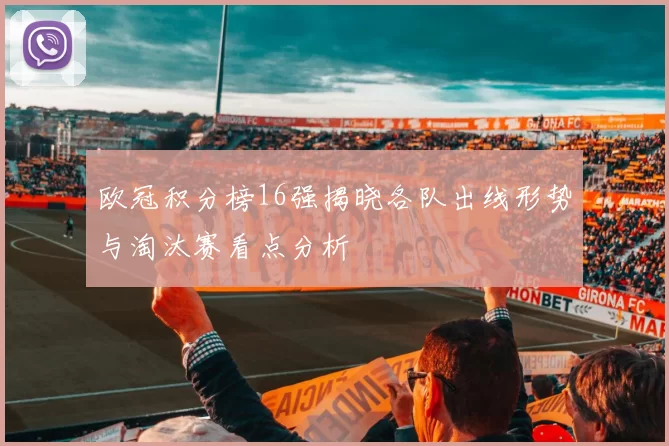 欧冠积分榜16强揭晓各队出线形势与淘汰赛看点分析