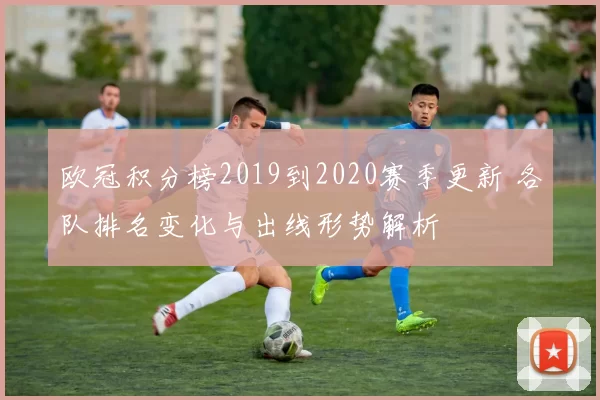 欧冠积分榜2019到2020赛季更新 各队排名变化与出线形势解析
