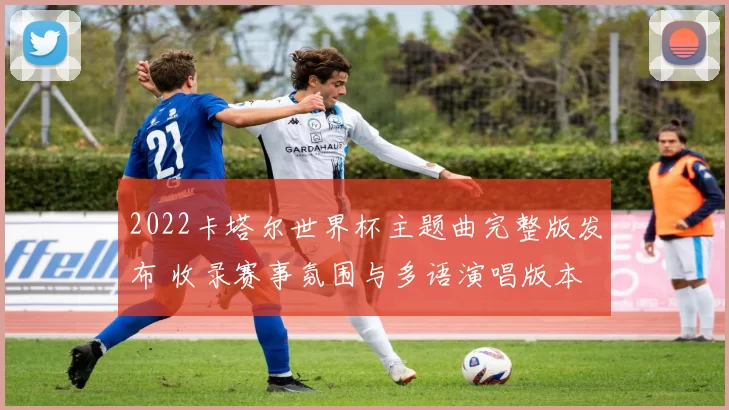 2022卡塔尔世界杯主题曲完整版发布 收录赛事氛围与多语演唱版本
