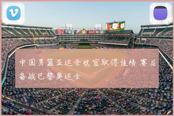 中国男篮亚运会收官取得佳绩 赛后备战巴黎奥运会