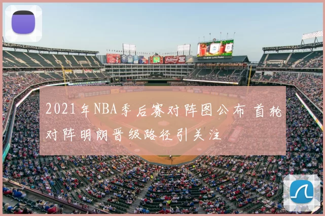 2021年NBA季后赛对阵图公布 首轮对阵明朗晋级路径引关注