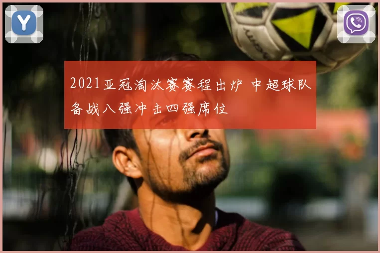 2021亚冠淘汰赛赛程出炉 中超球队备战八强冲击四强席位