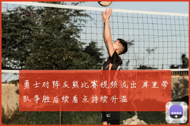 勇士对阵灰熊比赛视频流出 库里带队争胜后续看点持续升温