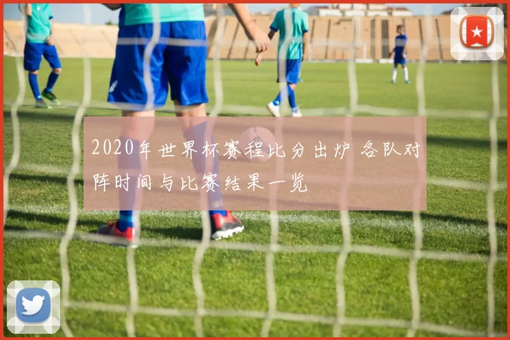 2020年世界杯赛程比分出炉 各队对阵时间与比赛结果一览