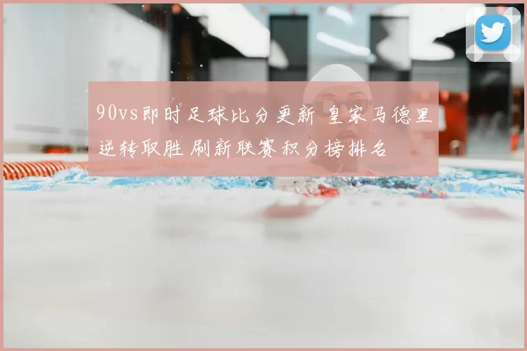90vs即时足球比分更新 皇家马德里逆转取胜 刷新联赛积分榜排名