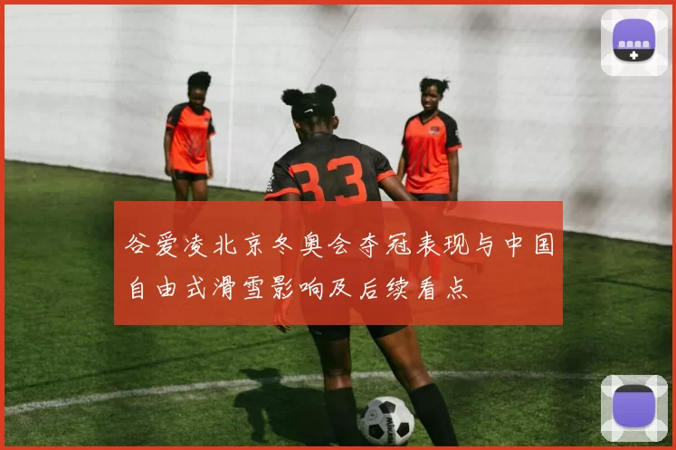 谷爱凌北京冬奥会夺冠表现与中国自由式滑雪影响及后续看点