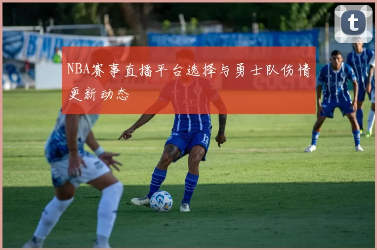 NBA赛事直播平台选择与勇士队伤情更新动态