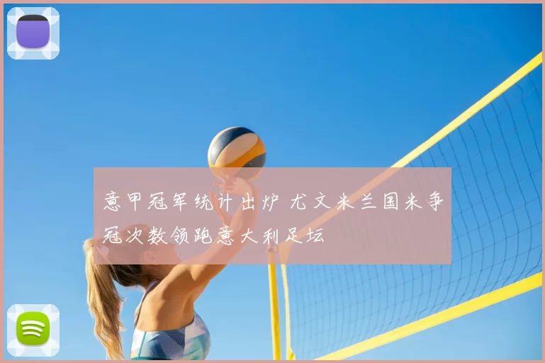 意甲冠军统计出炉 尤文米兰国米争冠次数领跑意大利足坛