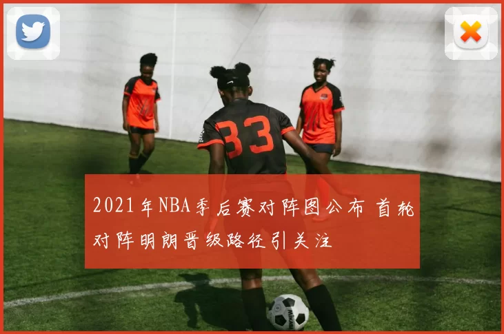 2021年NBA季后赛对阵图公布 首轮对阵明朗晋级路径引关注