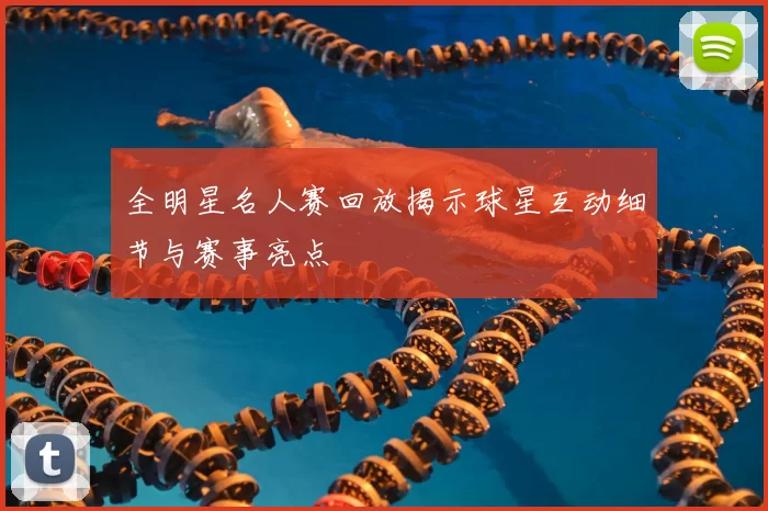 全明星名人赛回放揭示球星互动细节与赛事亮点