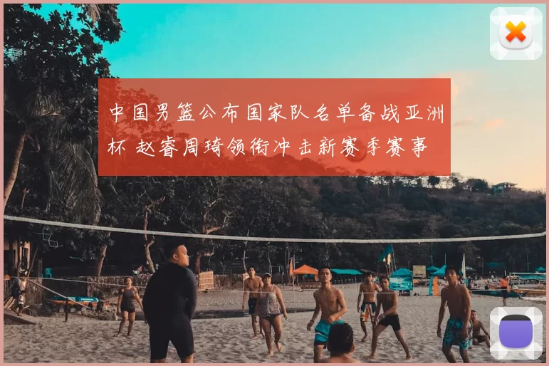 中国男篮公布国家队名单备战亚洲杯 赵睿周琦领衔冲击新赛季赛事