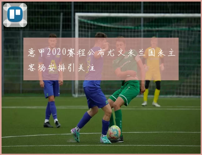 意甲2020赛程公布尤文米兰国米主客场安排引关注