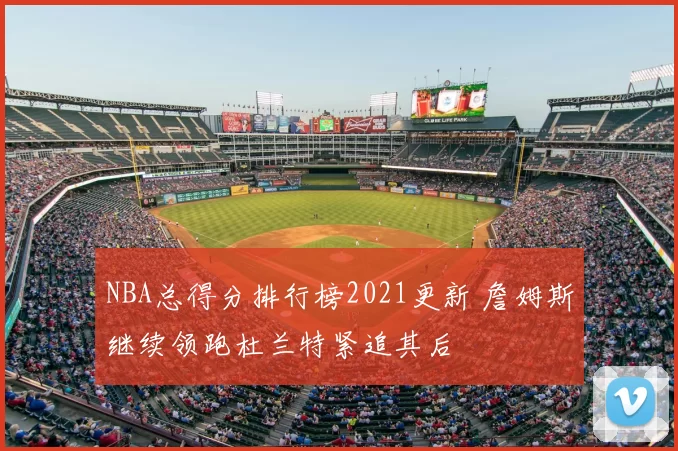 NBA总得分排行榜2021更新 詹姆斯继续领跑杜兰特紧追其后