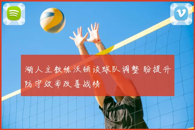湖人主教练沃顿谈球队调整 盼提升防守效率改善战绩