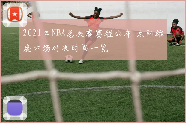 2021年NBA总决赛赛程公布 太阳雄鹿六场对决时间一览