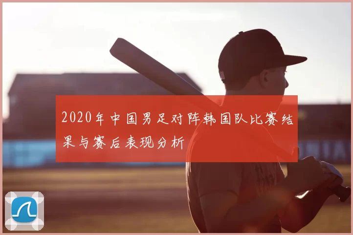 2020年中国男足对阵韩国队比赛结果与赛后表现分析